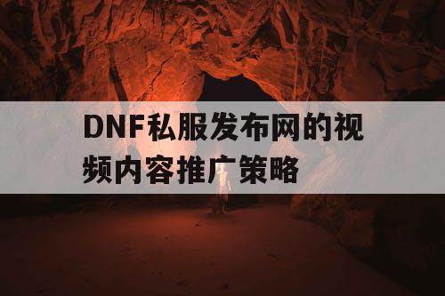 DNF私服发布网的视频内容推广策略