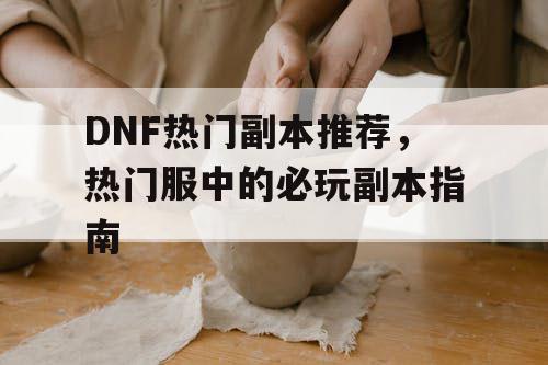 DNF热门副本推荐，热门服中的必玩副本指南