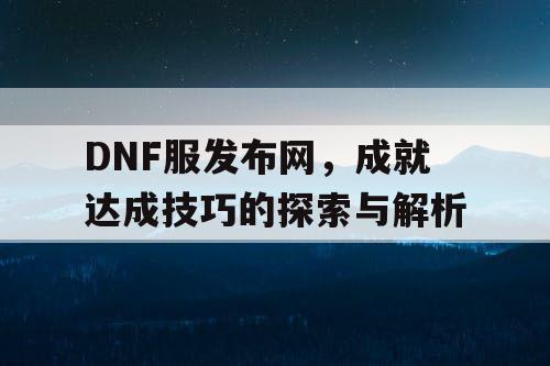 DNF服发布网，成就达成技巧的探索与解析