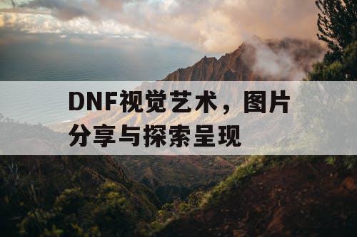 DNF视觉艺术，图片分享与探索呈现