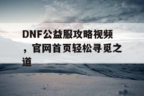 DNF公益服攻略视频，官网首页轻松寻觅之道