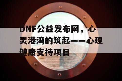 DNF公益发布网，心灵港湾的筑起——心理健康支持项目