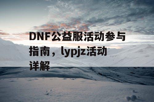 DNF公益服活动参与指南，lypjz活动详解