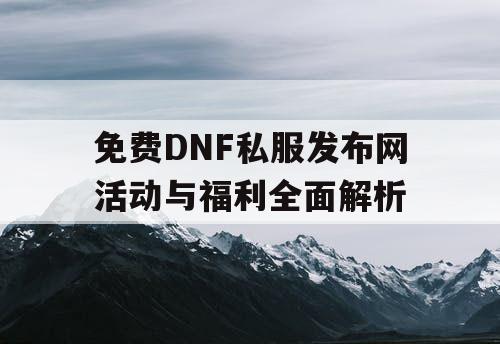 免费DNF私服发布网活动与福利全面解析