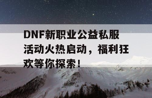 DNF新职业公益私服活动火热启动	，福利狂欢等你探索！