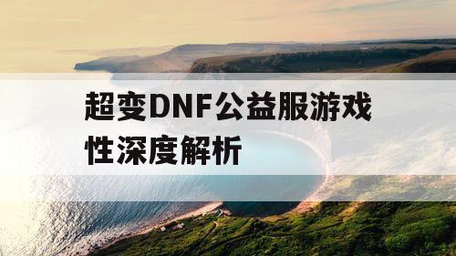 超变DNF公益服游戏性深度解析