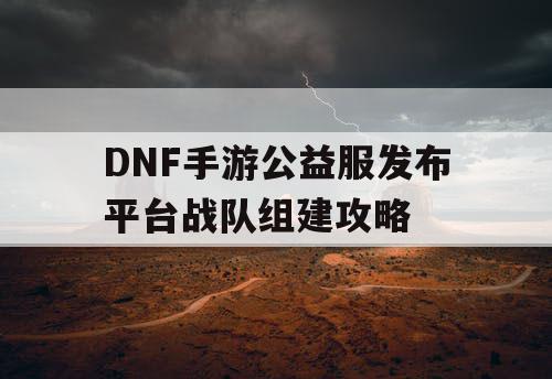 DNF手游公益服发布平台战队组建攻略