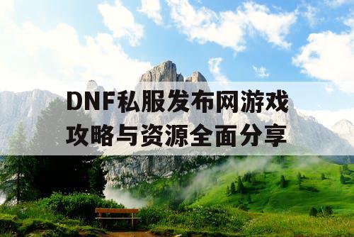 DNF私服发布网游戏攻略与资源全面分享