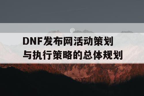 DNF发布网活动策划与执行策略的总体规划