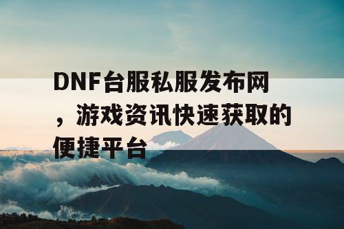 DNF台服私服发布网	，游戏资讯快速获取的便捷平台