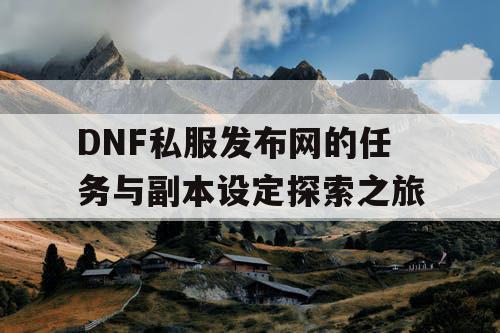 DNF私服发布网的任务与副本设定探索之旅