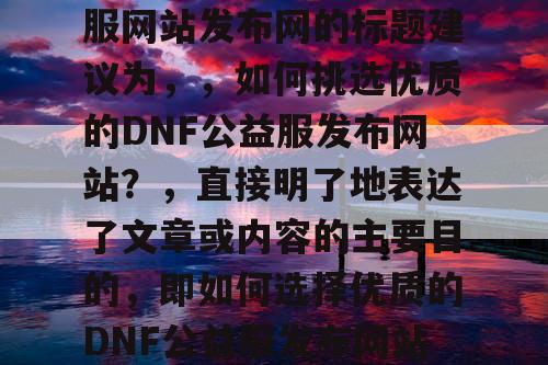 选择合适的DNF公益服网站发布网的标题建议为，，如何挑选优质的DNF公益服发布网站？	，直接明了地表达了文章或内容的主要目的，即如何选择优质的DNF公益服发布网站。