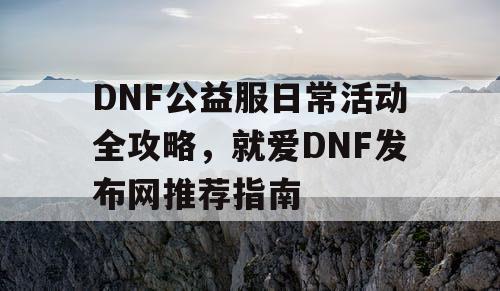 DNF公益服日常活动全攻略，就爱DNF发布网推荐指南