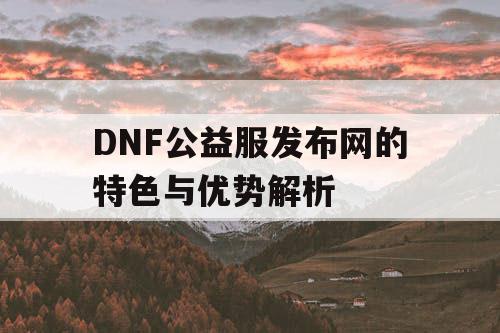 DNF公益服发布网的特色与优势解析