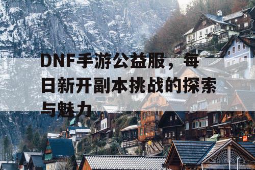 DNF手游公益服	，每日新开副本挑战的探索与魅力