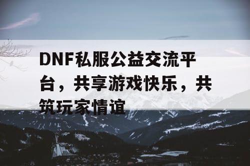 DNF私服公益交流平台，共享游戏快乐，共筑玩家情谊