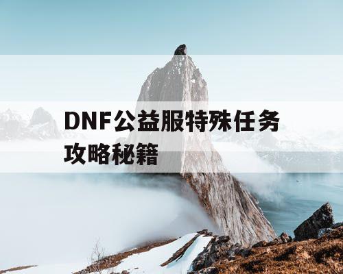 DNF公益服特殊任务攻略秘籍