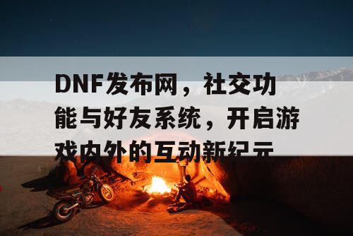 DNF发布网	，社交功能与好友系统，开启游戏内外的互动新纪元