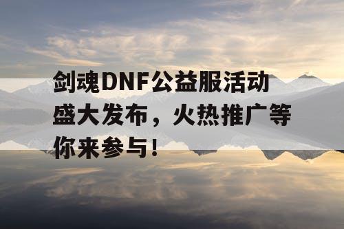 剑魂DNF公益服活动盛大发布，火热推广等你来参与！