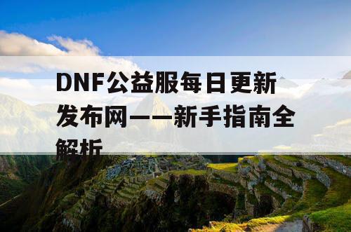 DNF公益服每日更新发布网——新手指南全解析