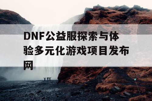 DNF公益服探索与体验多元化游戏项目发布网