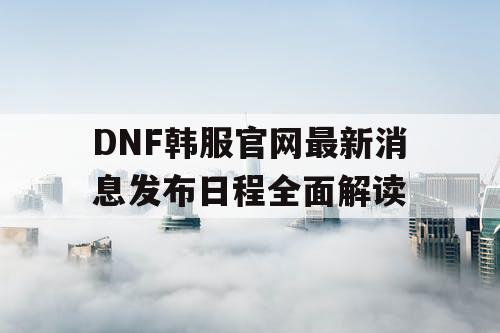 DNF韩服官网最新消息发布日程全面解读