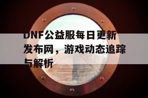 DNF公益服每日更新发布网	，游戏动态追踪与解析