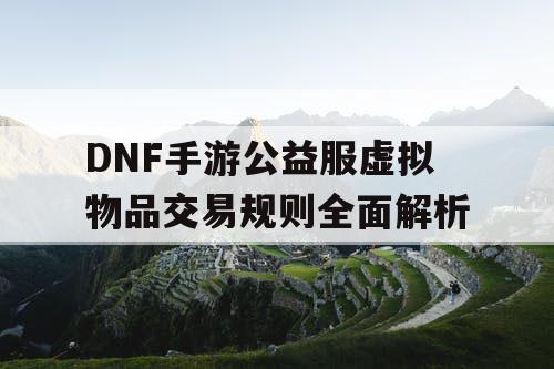 DNF手游公益服虚拟物品交易规则全面解析