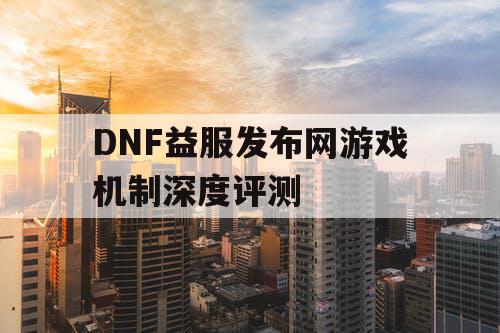 DNF益服发布网游戏机制深度评测