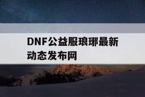 DNF公益服琅琊最新动态发布网