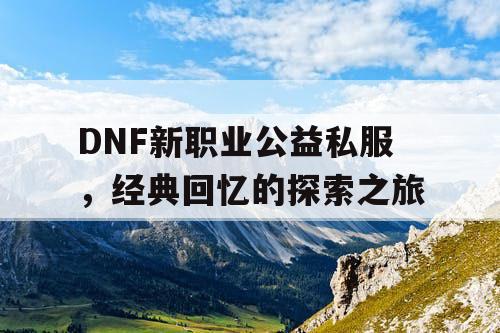 DNF新职业公益私服，经典回忆的探索之旅