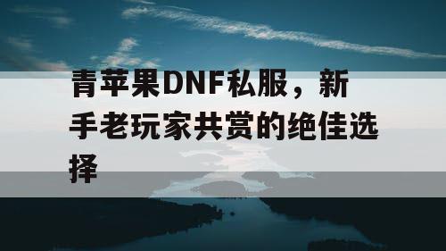 青苹果DNF私服，新手老玩家共赏的绝佳选择