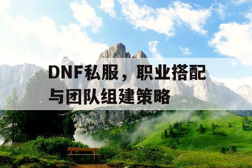 DNF私服	，职业搭配与团队组建策略