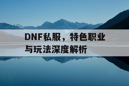 DNF私服，特色职业与玩法深度解析