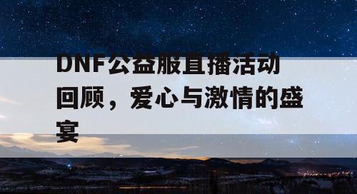 DNF公益服直播活动回顾，爱心与激情的盛宴