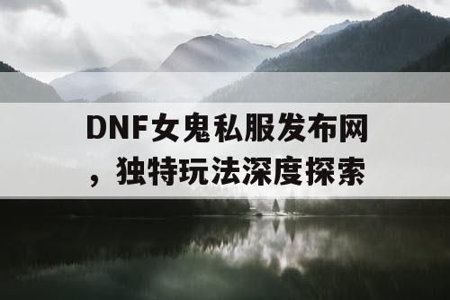 DNF女鬼私服发布网，独特玩法深度探索