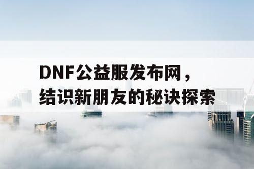 DNF公益服发布网，结识新朋友的秘诀探索