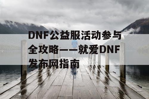 DNF公益服活动参与全攻略——就爱DNF发布网指南