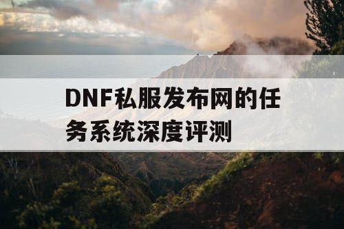 DNF私服发布网的任务系统深度评测