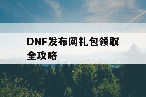 DNF发布网礼包领取全攻略