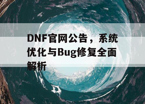 DNF官网公告，系统优化与Bug修复全面解析