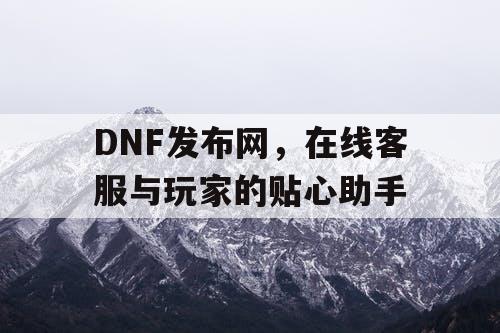 DNF发布网	，在线客服与玩家的贴心助手