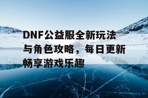 DNF公益服全新玩法与角色攻略	，每日更新畅享游戏乐趣