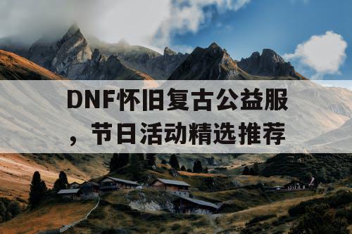 DNF怀旧复古公益服	，节日活动精选推荐