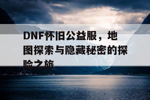 DNF怀旧公益服，地图探索与隐藏秘密的探险之旅