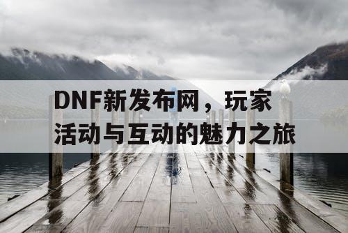 DNF新发布网，玩家活动与互动的魅力之旅