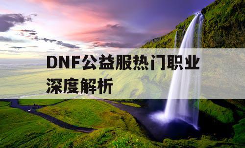 DNF公益服热门职业深度解析