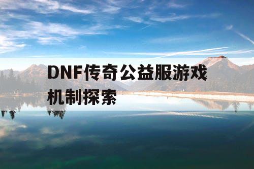 DNF传奇公益服游戏机制探索