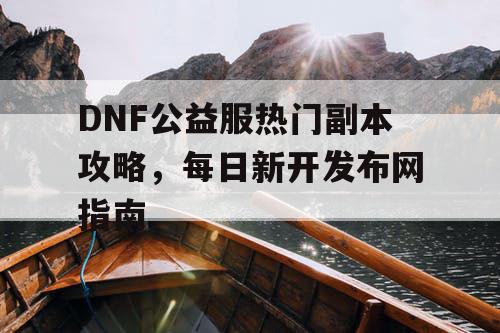 DNF公益服热门副本攻略，每日新开发布网指南