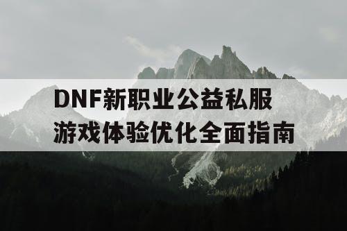 DNF新职业公益私服游戏体验优化全面指南